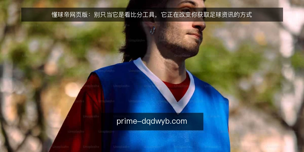 懂球帝网页版:别只当它是看比分工具,它正在改变你获取足球资讯的方式 — 信号一:网页版正在补齐移动端的短板 配图