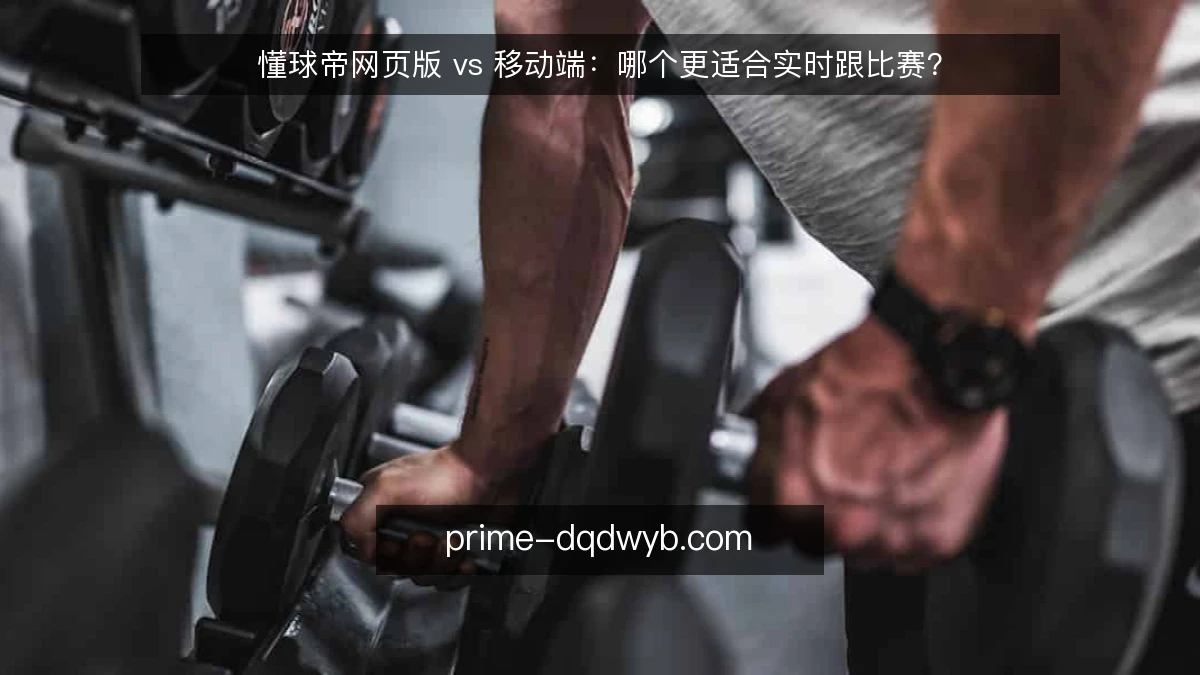 懂球帝网页版 vs 移动端:哪个更适合实时跟比赛?