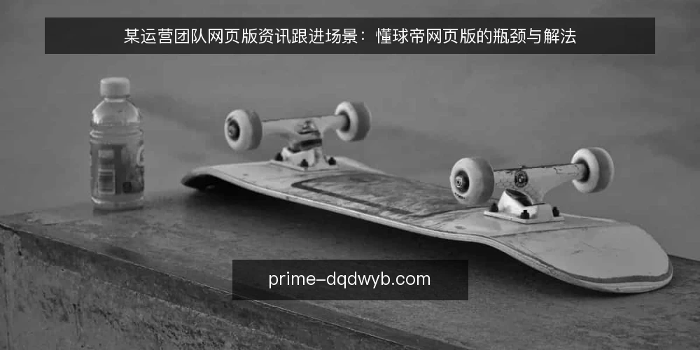 某运营团队网页版资讯跟进场景：懂球帝网页版的瓶颈与解法 — 场景设定：运营团队的信息跟进需求 配图