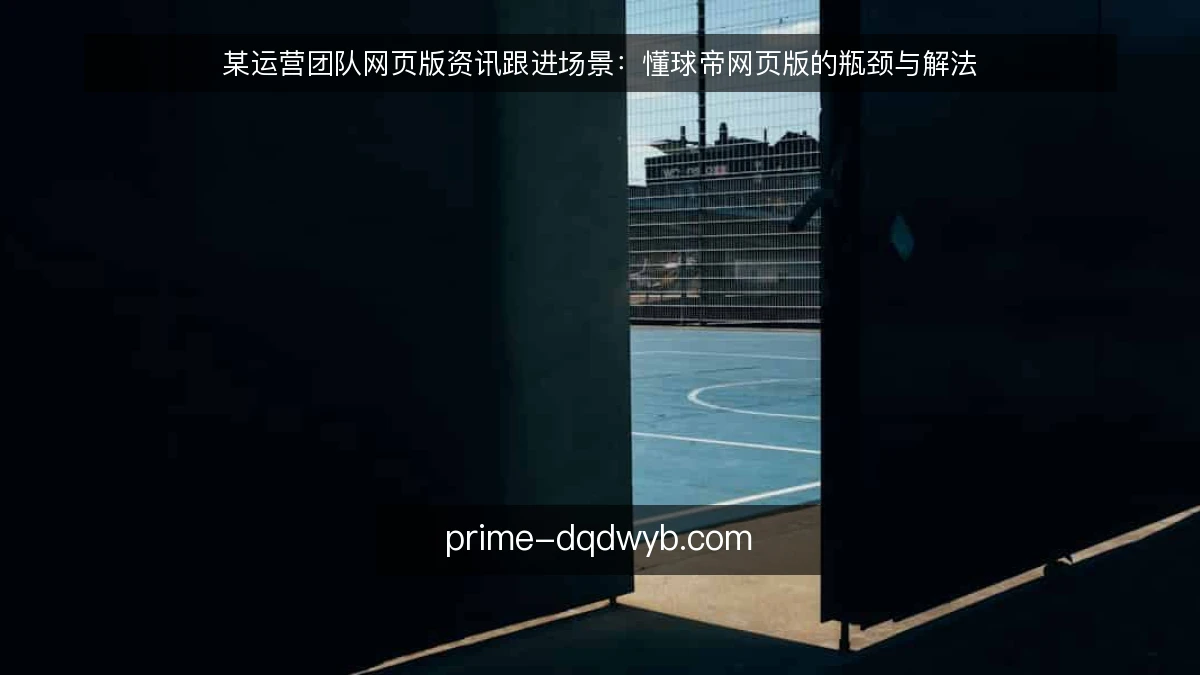 某运营团队网页版资讯跟进场景：懂球帝网页版的瓶颈与解法