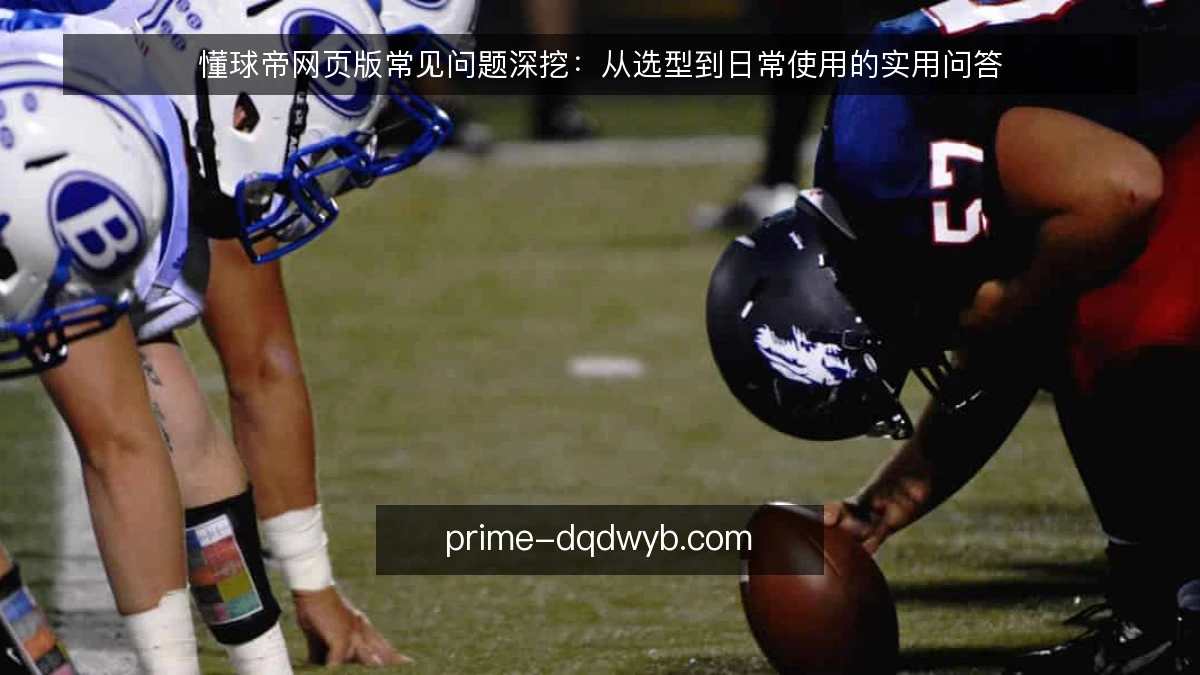 懂球帝网页版常见问题深挖：从选型到日常使用的实用问答