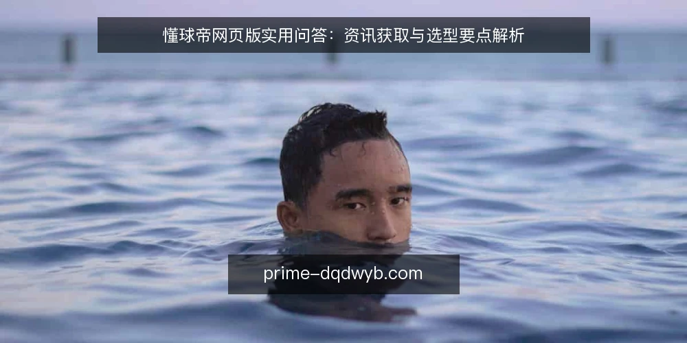 懂球帝网页版实用问答：资讯获取与选型要点解析 — 懂球帝网页版的核心需求是什么？ 配图